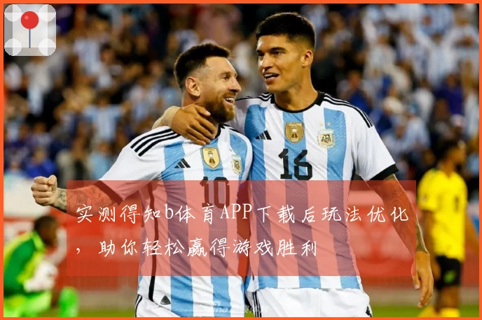 实测得知b体育APP下载后玩法优化，助你轻松赢得游戏胜利