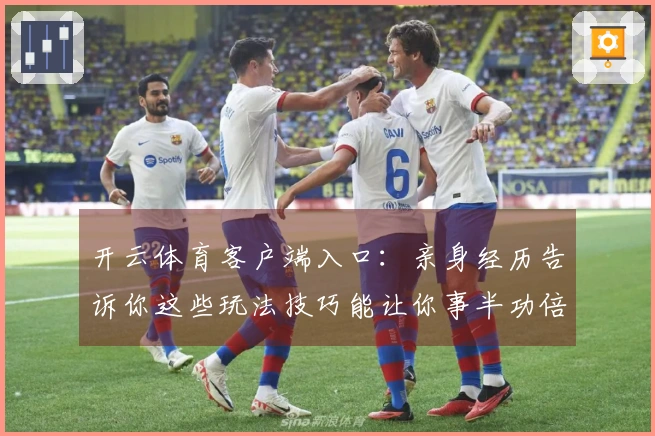 开云体育客户端入口：亲身经历告诉你这些玩法技巧能让你事半功倍