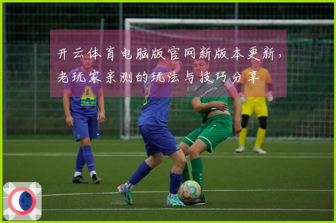 开云体育电脑版官网新版本更新，老玩家亲测的玩法与技巧分享