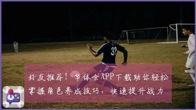 好友推荐！华体会APP下载助你轻松掌握角色养成技巧，快速提升战力！