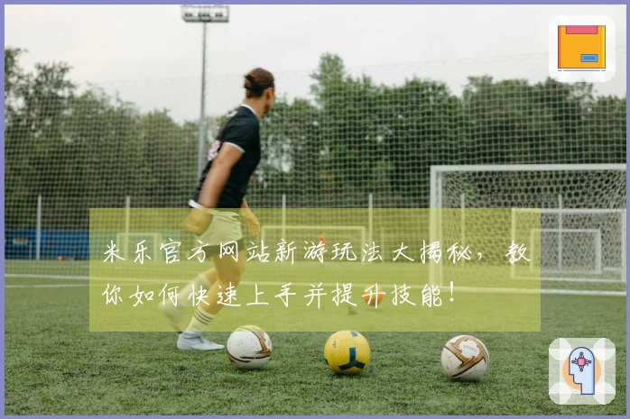 米乐官方网站新游玩法大揭秘，教你如何快速上手并提升技能！