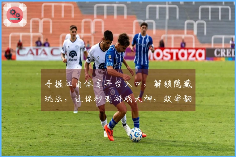手握江南体育平台入口，解锁隐藏玩法，让你秒变游戏大神，效率翻倍的进阶秘籍