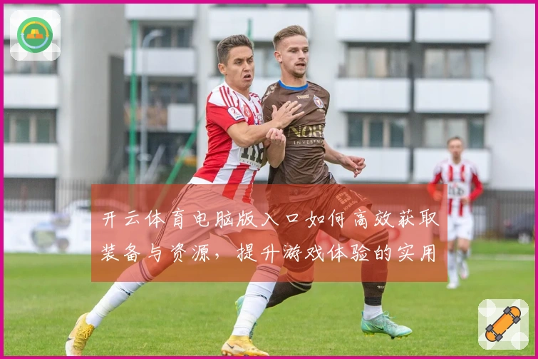 开云体育电脑版入口如何高效获取装备与资源，提升游戏体验的实用技巧