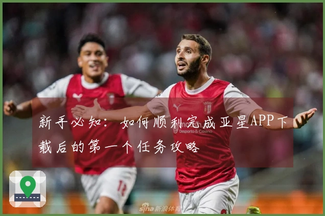 新手必知：如何顺利完成亚星APP下载后的第一个任务攻略