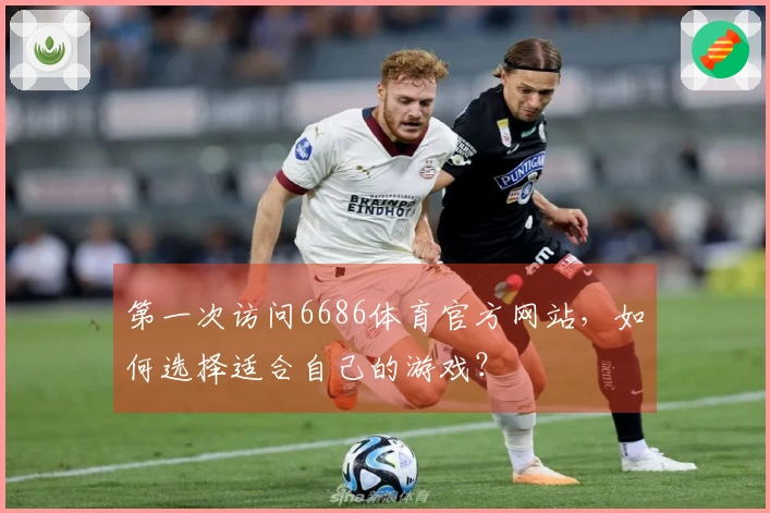 第一次访问6686体育官方网站，如何选择适合自己的游戏？