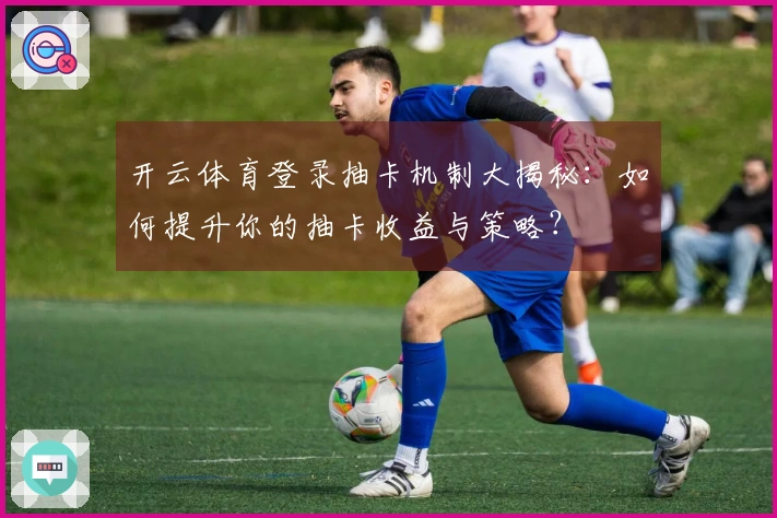 开云体育登录抽卡机制大揭秘：如何提升你的抽卡收益与策略？