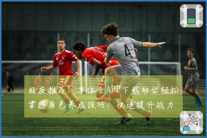 好友推荐！华体会APP下载助你轻松掌握角色养成技巧，快速提升战力！