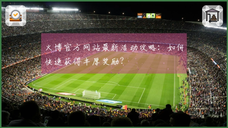 火博官方网站最新活动攻略：如何快速获得丰厚奖励？