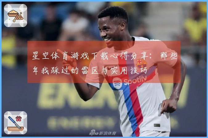 星空体育游戏下载心得分享：那些年我踩过的雷区与实用技巧