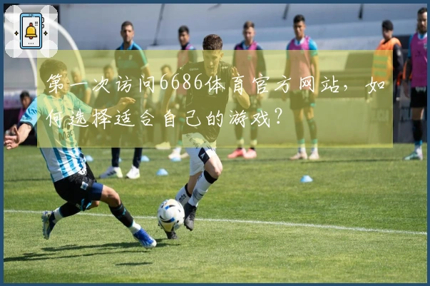 第一次访问6686体育官方网站，如何选择适合自己的游戏？