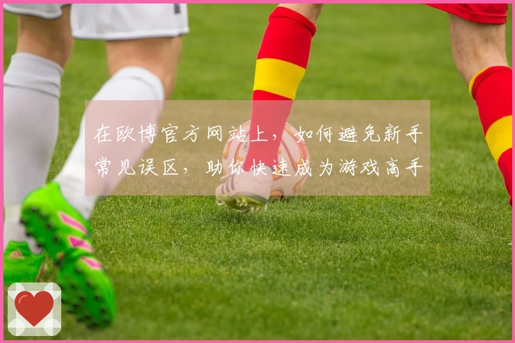 在欧博官方网站上，如何避免新手常见误区，助你快速成为游戏高手！