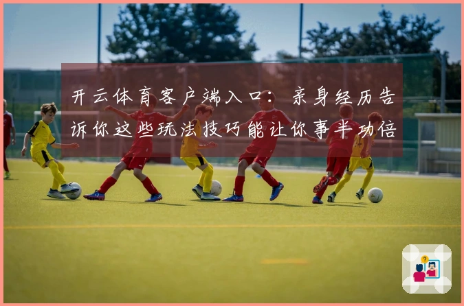 开云体育客户端入口：亲身经历告诉你这些玩法技巧能让你事半功倍