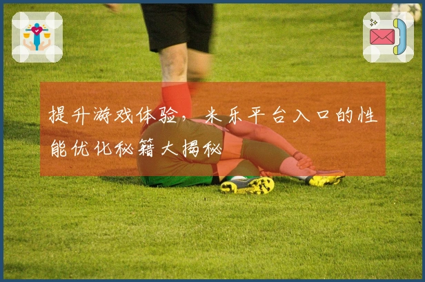 提升游戏体验，米乐平台入口的性能优化秘籍大揭秘