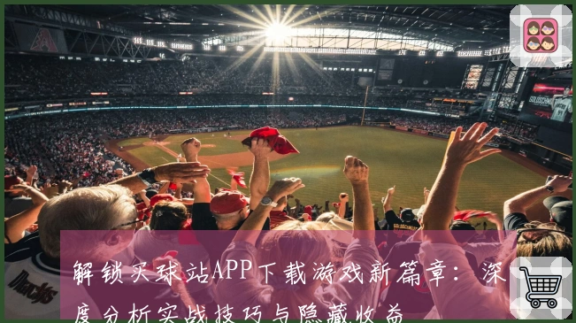 解锁买球站APP下载游戏新篇章：深度分析实战技巧与隐藏收益