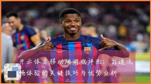开云体育移动端游戏评测:打造流畅体验的关键技巧与优势分析