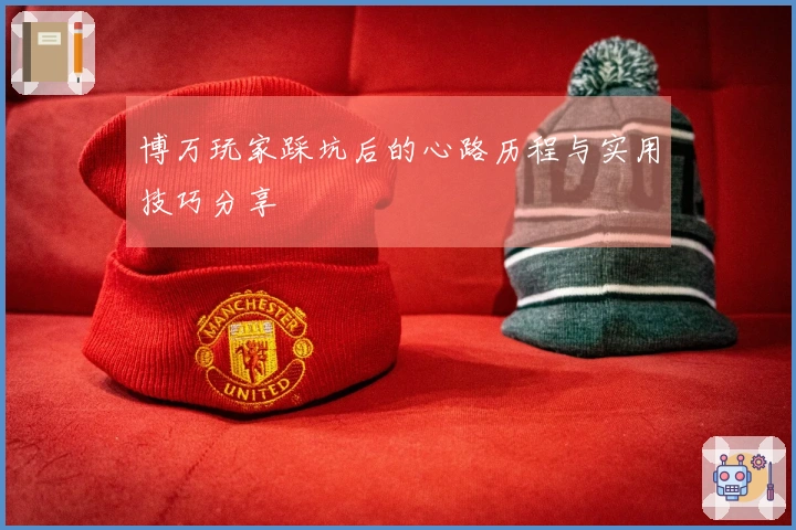 博万玩家踩坑后的心路历程与实用技巧分享