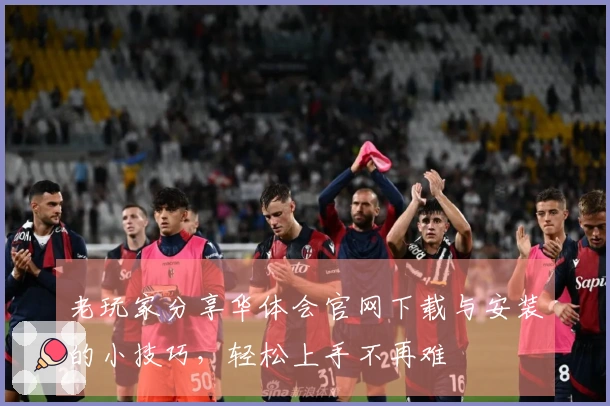 老玩家分享华体会官网下载与安装的小技巧，轻松上手不再难