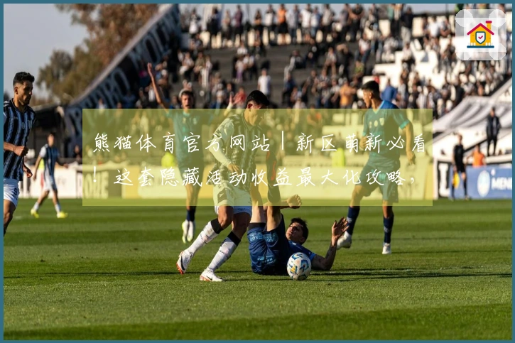 熊猫体育官方网站｜新区萌新必看！这套隐藏活动收益最大化攻略，快来抄作业！