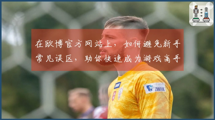 在欧博官方网站上，如何避免新手常见误区，助你快速成为游戏高手！