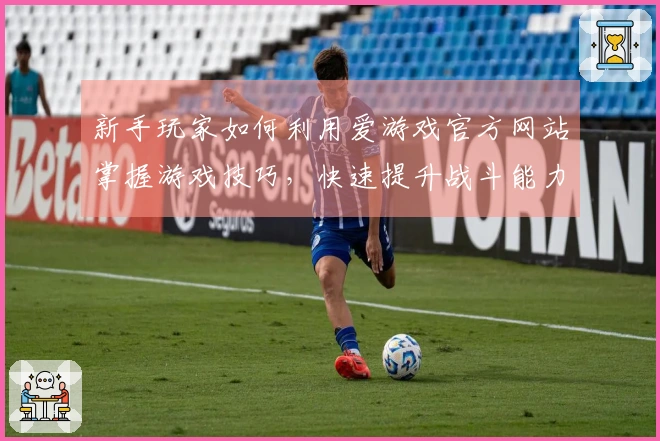 新手玩家如何利用爱游戏官方网站掌握游戏技巧，快速提升战斗能力