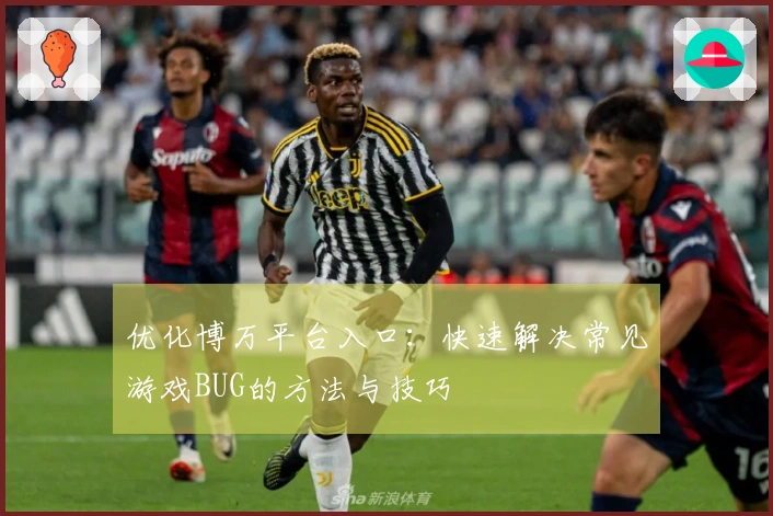 优化博万平台入口：快速解决常见游戏BUG的方法与技巧
