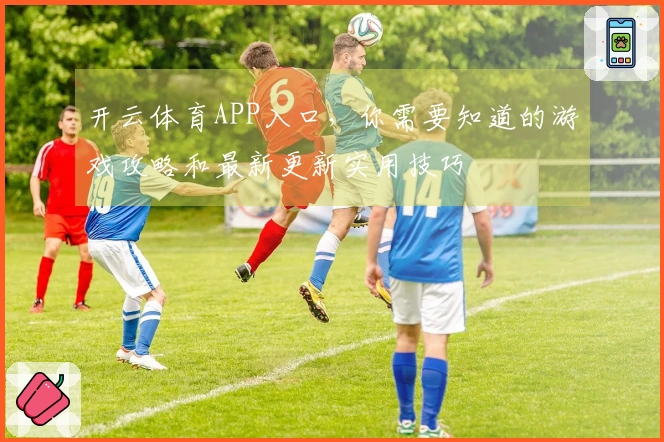 开云体育APP入口，你需要知道的游戏攻略和最新更新实用技巧