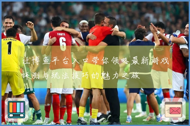 让博鱼平台入口带你领略最新游戏评测与玩法技巧的魅力之旅