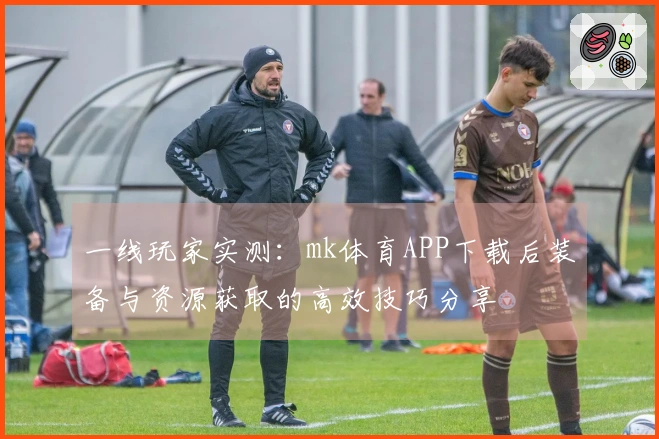 一线玩家实测：mk体育APP下载后装备与资源获取的高效技巧分享