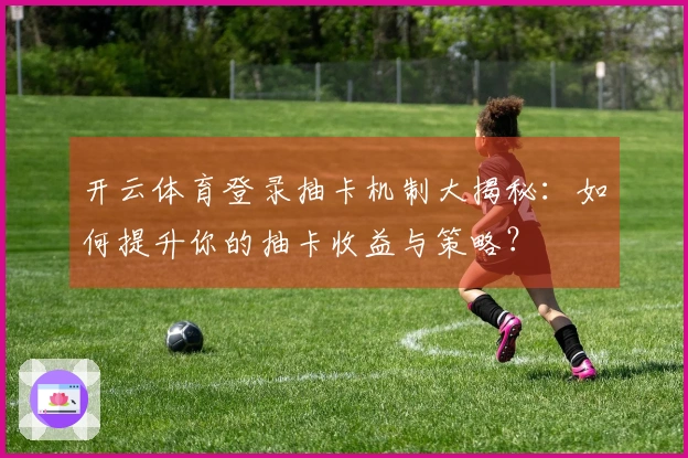 开云体育登录抽卡机制大揭秘：如何提升你的抽卡收益与策略？