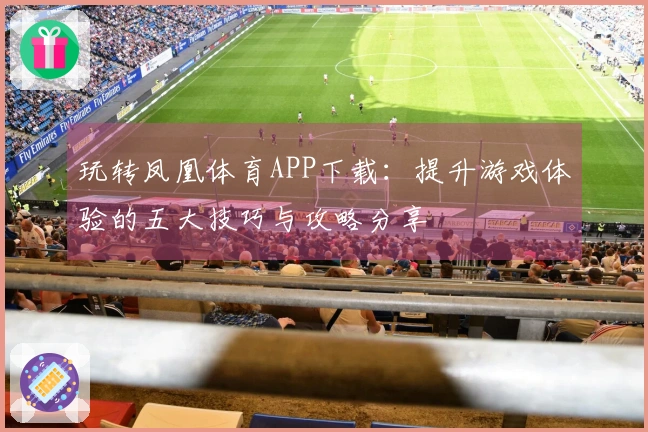 玩转凤凰体育APP下载：提升游戏体验的五大技巧与攻略分享