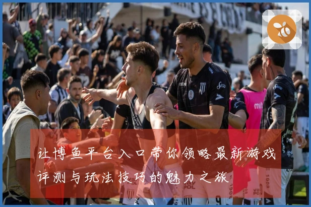 让博鱼平台入口带你领略最新游戏评测与玩法技巧的魅力之旅