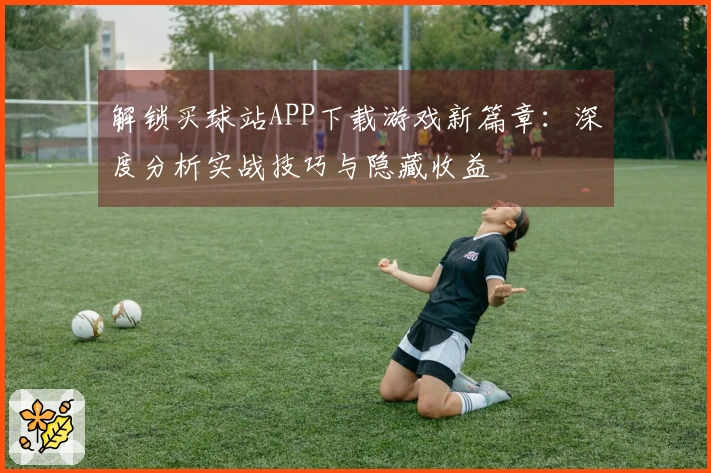 解锁买球站APP下载游戏新篇章：深度分析实战技巧与隐藏收益