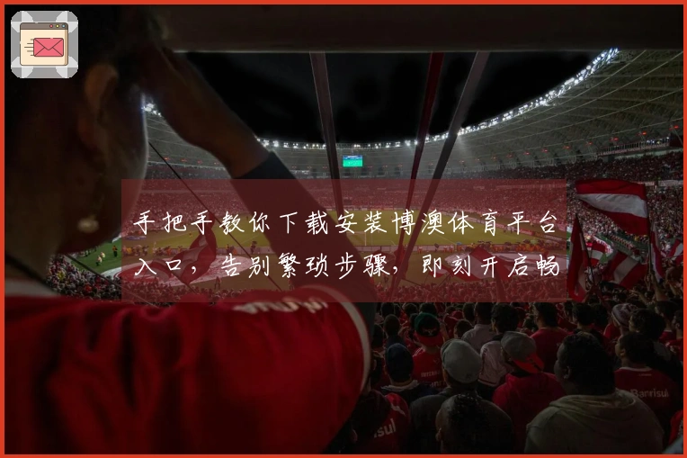 手把手教你下载安装博澳体育平台入口，告别繁琐步骤，即刻开启畅玩之旅