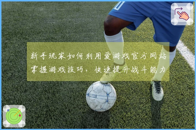 新手玩家如何利用爱游戏官方网站掌握游戏技巧，快速提升战斗能力