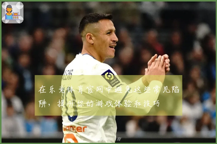 在乐竞体育官网中避免这些常见陷阱，提升你的游戏体验和技巧