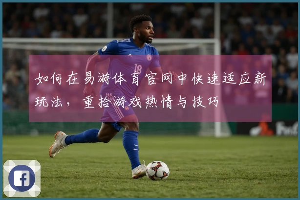 如何在易游体育官网中快速适应新玩法，重拾游戏热情与技巧